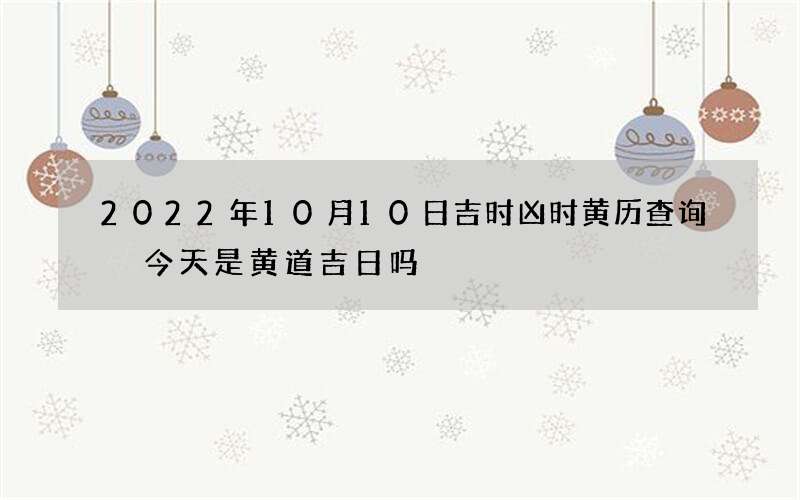 2022年10月10日吉时凶时黄历查询 今天是黄道吉日吗
